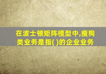 在波士顿矩阵模型中,瘦狗类业务是指( )的企业业务